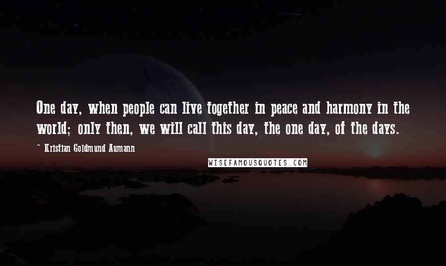 Kristian Goldmund Aumann Quotes: One day, when people can live together in peace and harmony in the world; only then, we will call this day, the one day, of the days.