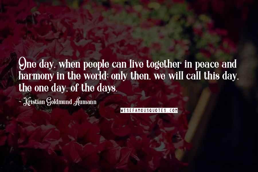 Kristian Goldmund Aumann Quotes: One day, when people can live together in peace and harmony in the world; only then, we will call this day, the one day, of the days.