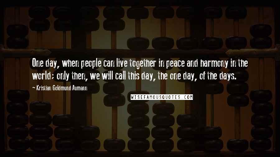 Kristian Goldmund Aumann Quotes: One day, when people can live together in peace and harmony in the world; only then, we will call this day, the one day, of the days.