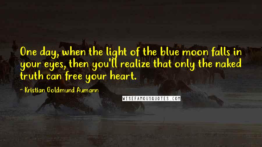 Kristian Goldmund Aumann Quotes: One day, when the light of the blue moon falls in your eyes, then you'll realize that only the naked truth can free your heart.