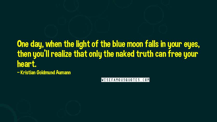 Kristian Goldmund Aumann Quotes: One day, when the light of the blue moon falls in your eyes, then you'll realize that only the naked truth can free your heart.