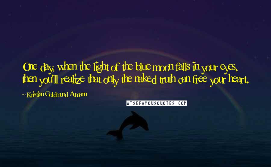 Kristian Goldmund Aumann Quotes: One day, when the light of the blue moon falls in your eyes, then you'll realize that only the naked truth can free your heart.