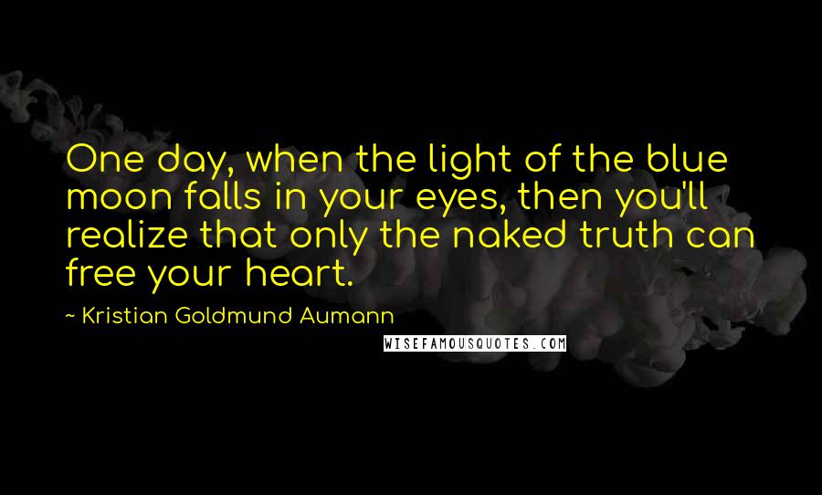 Kristian Goldmund Aumann Quotes: One day, when the light of the blue moon falls in your eyes, then you'll realize that only the naked truth can free your heart.