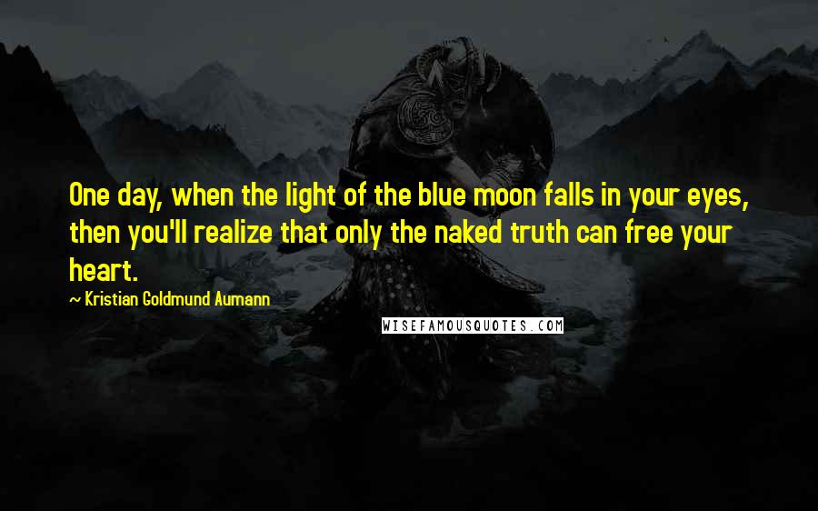 Kristian Goldmund Aumann Quotes: One day, when the light of the blue moon falls in your eyes, then you'll realize that only the naked truth can free your heart.