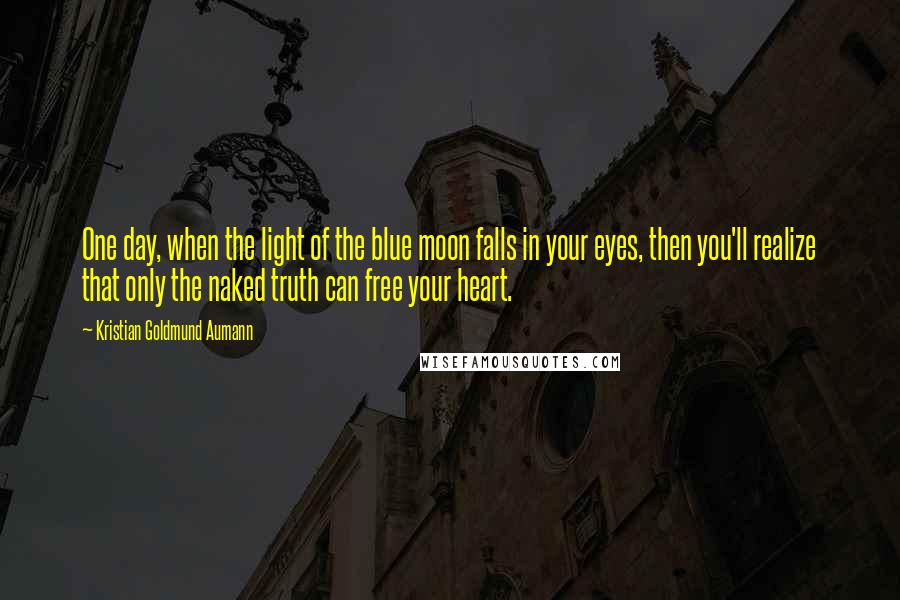 Kristian Goldmund Aumann Quotes: One day, when the light of the blue moon falls in your eyes, then you'll realize that only the naked truth can free your heart.