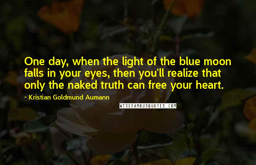 Kristian Goldmund Aumann Quotes: One day, when the light of the blue moon falls in your eyes, then you'll realize that only the naked truth can free your heart.