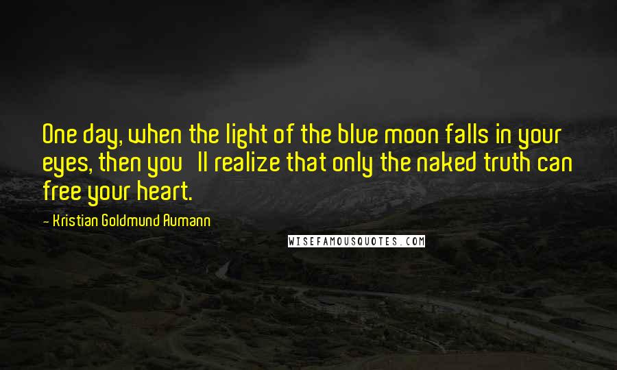 Kristian Goldmund Aumann Quotes: One day, when the light of the blue moon falls in your eyes, then you'll realize that only the naked truth can free your heart.