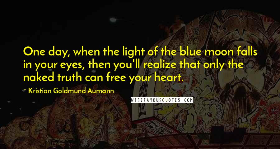 Kristian Goldmund Aumann Quotes: One day, when the light of the blue moon falls in your eyes, then you'll realize that only the naked truth can free your heart.