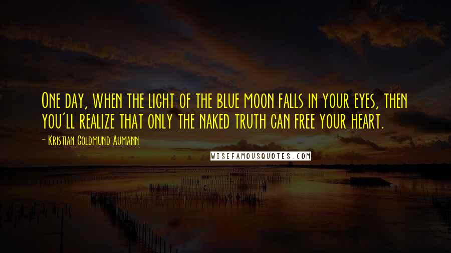 Kristian Goldmund Aumann Quotes: One day, when the light of the blue moon falls in your eyes, then you'll realize that only the naked truth can free your heart.