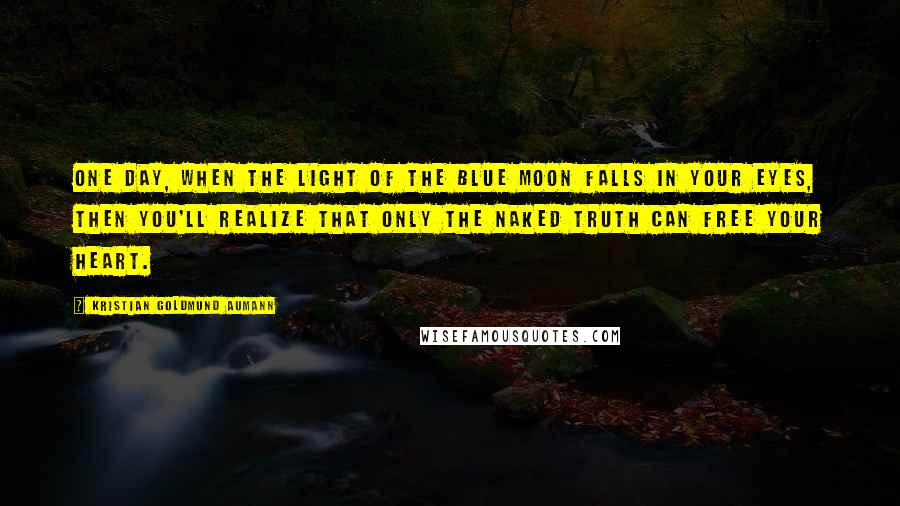 Kristian Goldmund Aumann Quotes: One day, when the light of the blue moon falls in your eyes, then you'll realize that only the naked truth can free your heart.