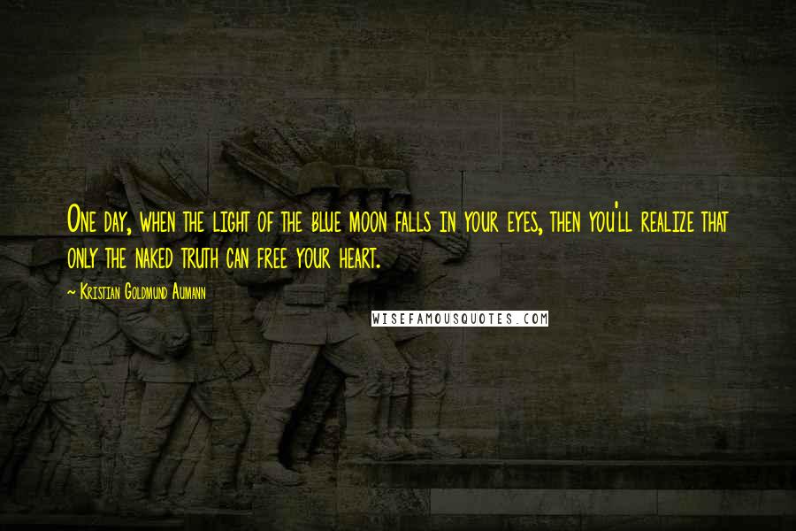 Kristian Goldmund Aumann Quotes: One day, when the light of the blue moon falls in your eyes, then you'll realize that only the naked truth can free your heart.