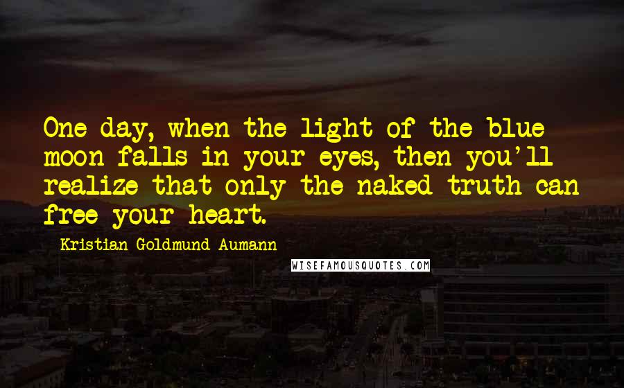 Kristian Goldmund Aumann Quotes: One day, when the light of the blue moon falls in your eyes, then you'll realize that only the naked truth can free your heart.