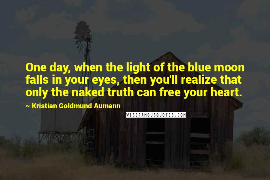 Kristian Goldmund Aumann Quotes: One day, when the light of the blue moon falls in your eyes, then you'll realize that only the naked truth can free your heart.