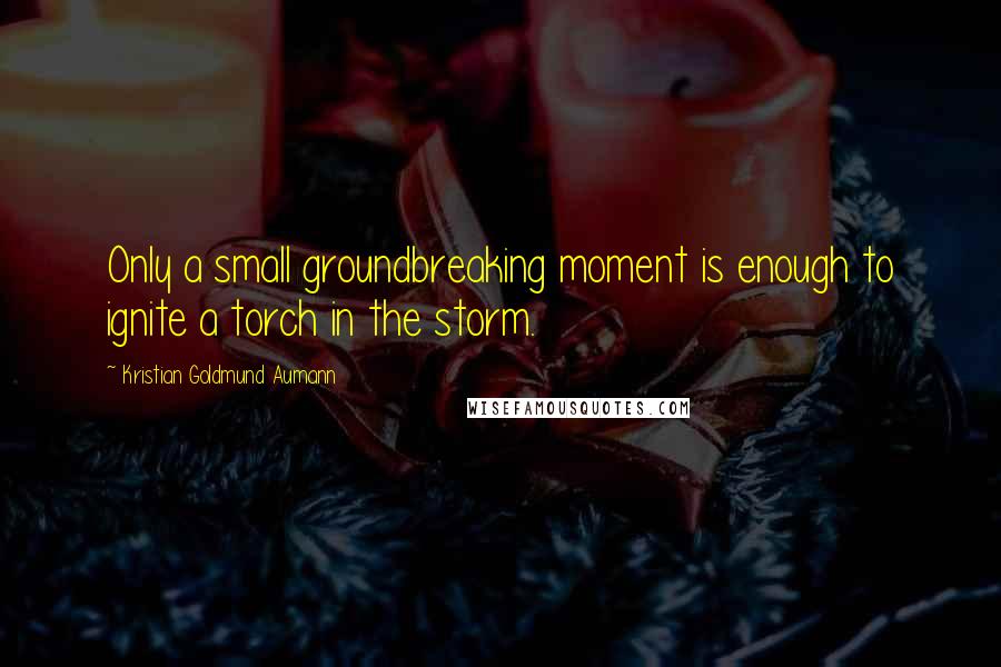 Kristian Goldmund Aumann Quotes: Only a small groundbreaking moment is enough to ignite a torch in the storm.