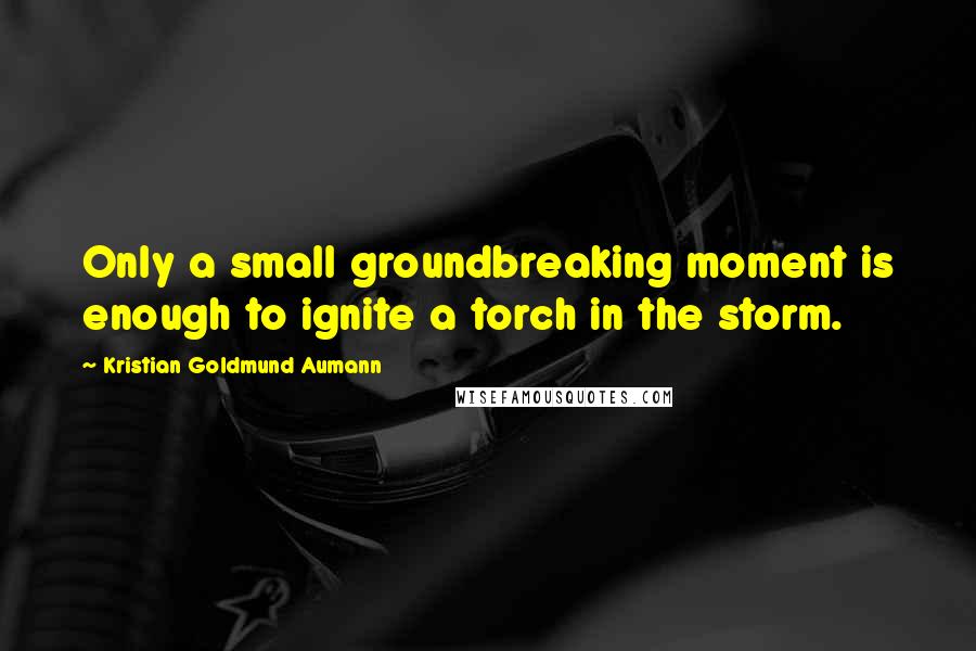 Kristian Goldmund Aumann Quotes: Only a small groundbreaking moment is enough to ignite a torch in the storm.