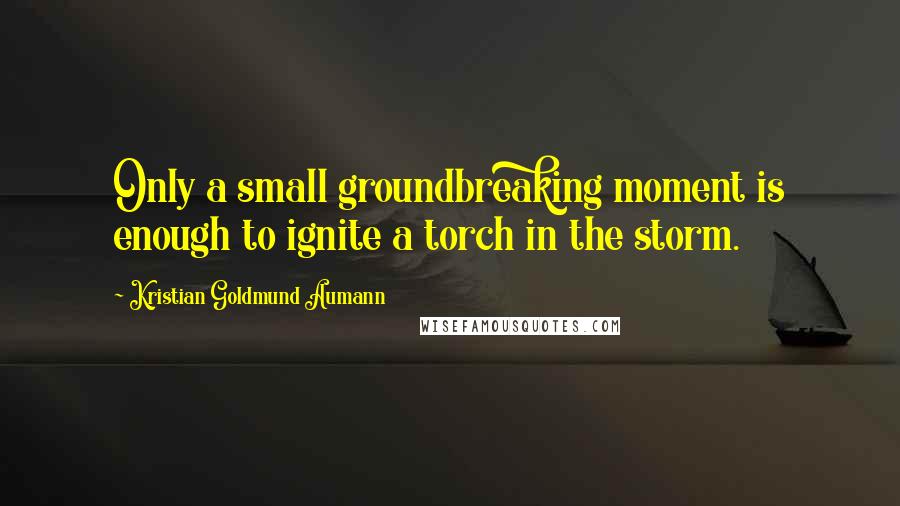 Kristian Goldmund Aumann Quotes: Only a small groundbreaking moment is enough to ignite a torch in the storm.