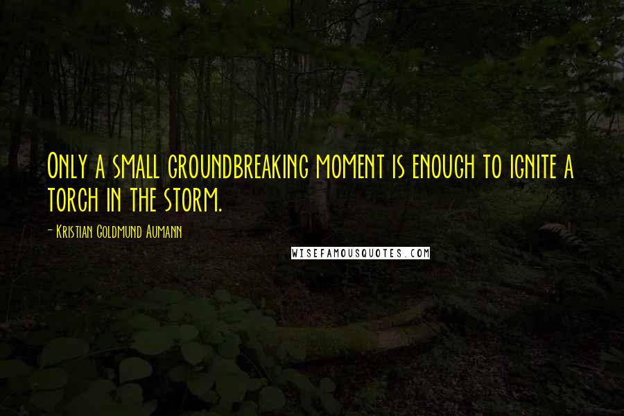 Kristian Goldmund Aumann Quotes: Only a small groundbreaking moment is enough to ignite a torch in the storm.