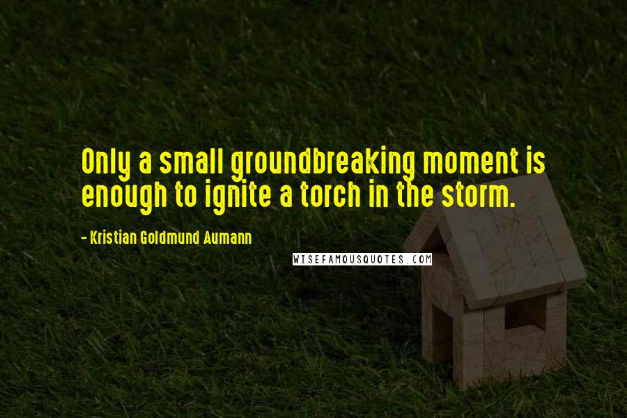 Kristian Goldmund Aumann Quotes: Only a small groundbreaking moment is enough to ignite a torch in the storm.