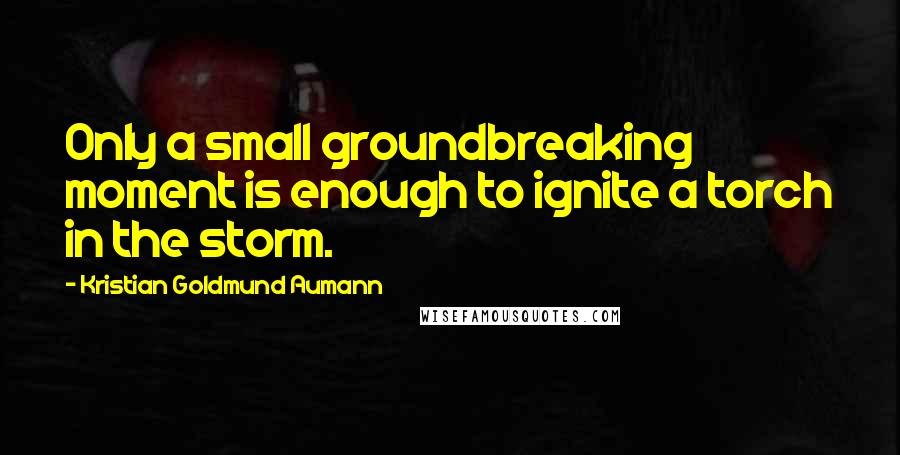 Kristian Goldmund Aumann Quotes: Only a small groundbreaking moment is enough to ignite a torch in the storm.