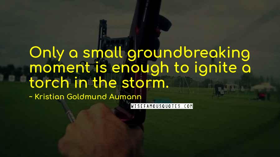 Kristian Goldmund Aumann Quotes: Only a small groundbreaking moment is enough to ignite a torch in the storm.