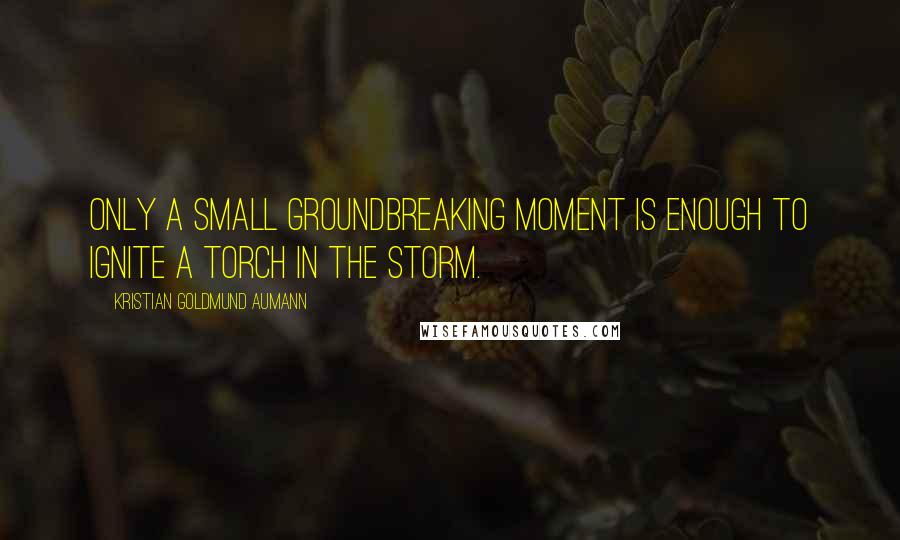 Kristian Goldmund Aumann Quotes: Only a small groundbreaking moment is enough to ignite a torch in the storm.