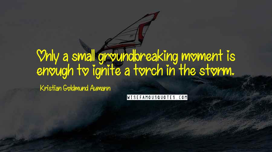 Kristian Goldmund Aumann Quotes: Only a small groundbreaking moment is enough to ignite a torch in the storm.