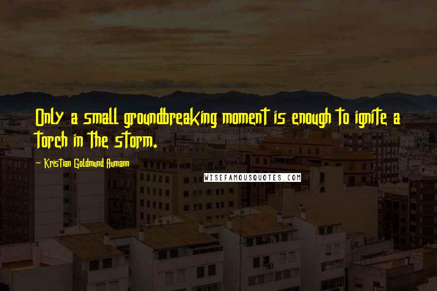 Kristian Goldmund Aumann Quotes: Only a small groundbreaking moment is enough to ignite a torch in the storm.