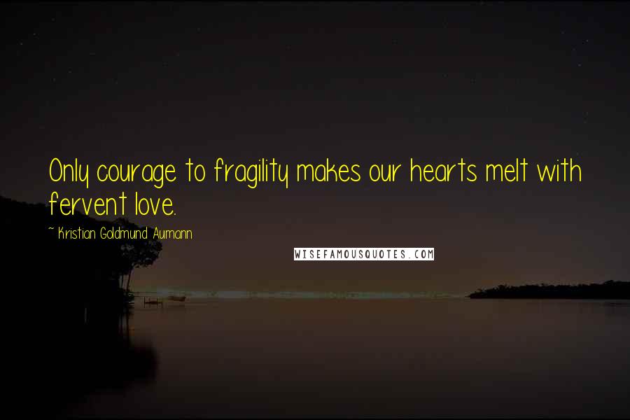Kristian Goldmund Aumann Quotes: Only courage to fragility makes our hearts melt with fervent love.