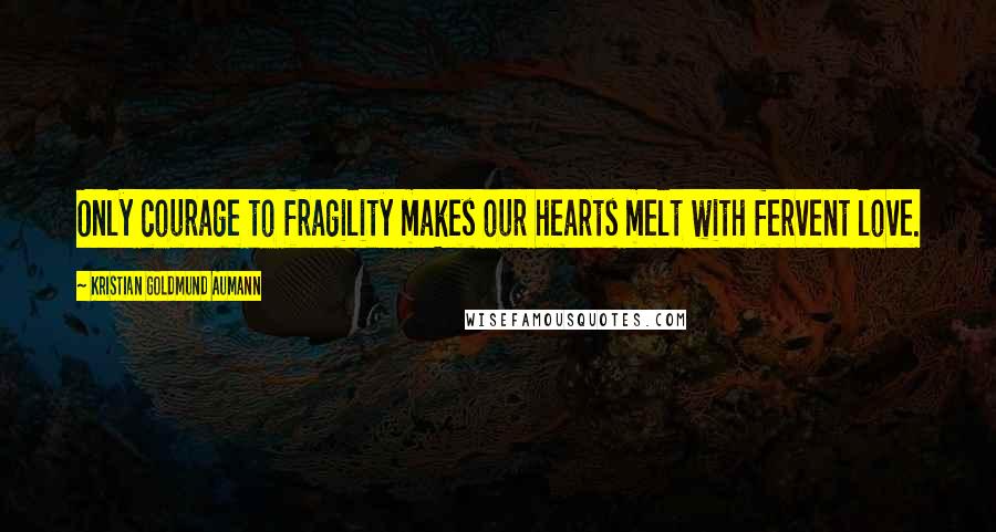 Kristian Goldmund Aumann Quotes: Only courage to fragility makes our hearts melt with fervent love.