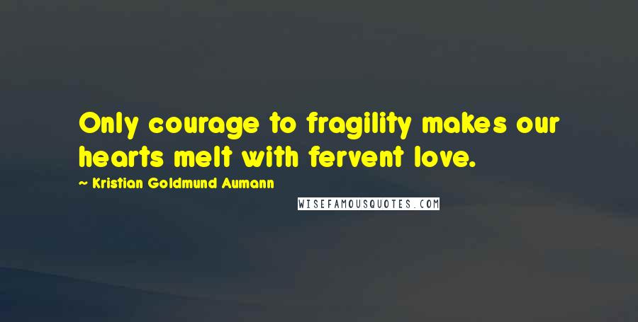 Kristian Goldmund Aumann Quotes: Only courage to fragility makes our hearts melt with fervent love.