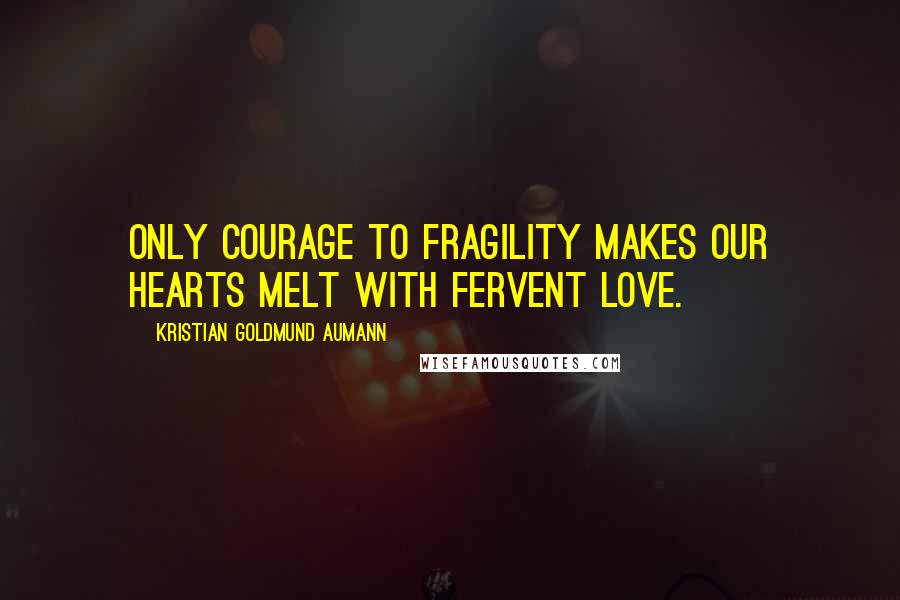 Kristian Goldmund Aumann Quotes: Only courage to fragility makes our hearts melt with fervent love.