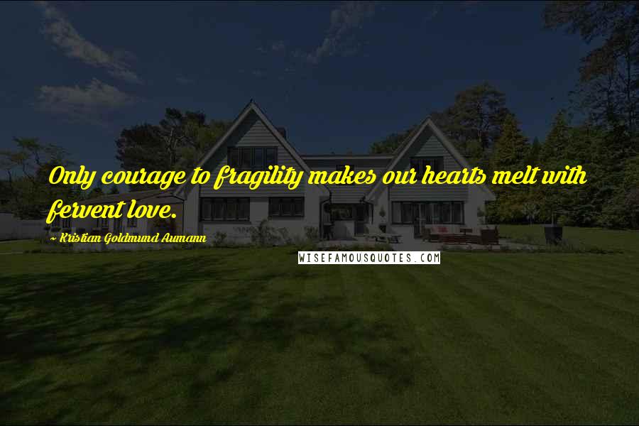 Kristian Goldmund Aumann Quotes: Only courage to fragility makes our hearts melt with fervent love.