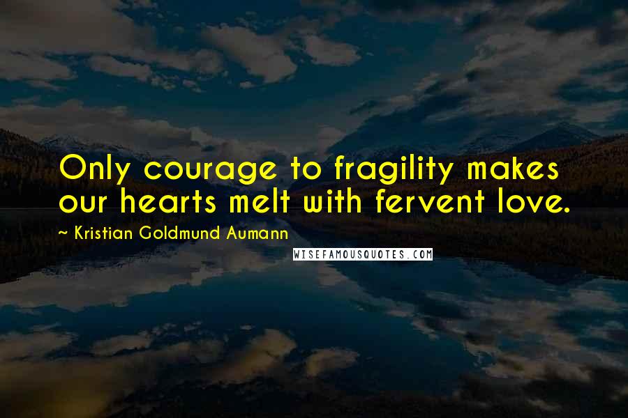 Kristian Goldmund Aumann Quotes: Only courage to fragility makes our hearts melt with fervent love.