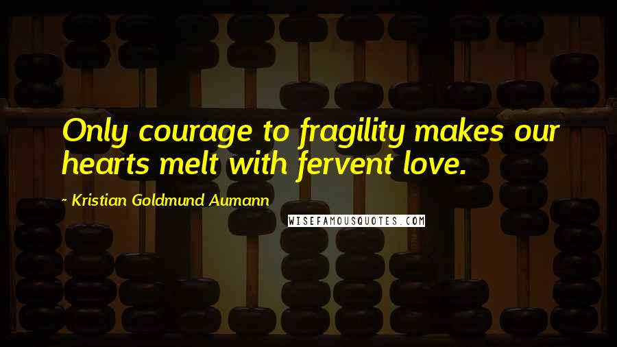 Kristian Goldmund Aumann Quotes: Only courage to fragility makes our hearts melt with fervent love.