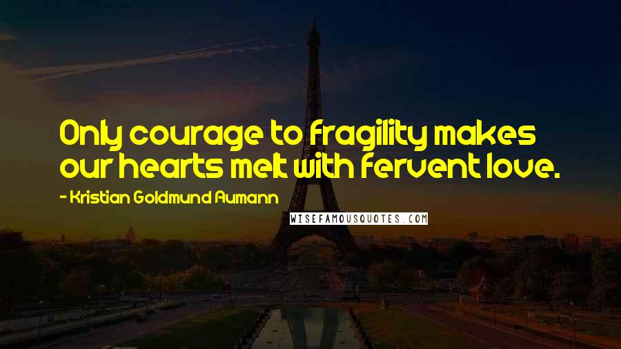Kristian Goldmund Aumann Quotes: Only courage to fragility makes our hearts melt with fervent love.