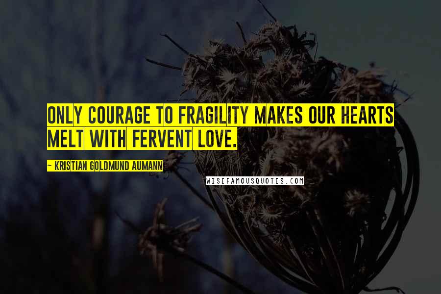Kristian Goldmund Aumann Quotes: Only courage to fragility makes our hearts melt with fervent love.