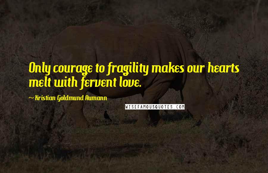 Kristian Goldmund Aumann Quotes: Only courage to fragility makes our hearts melt with fervent love.