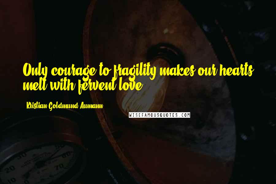 Kristian Goldmund Aumann Quotes: Only courage to fragility makes our hearts melt with fervent love.