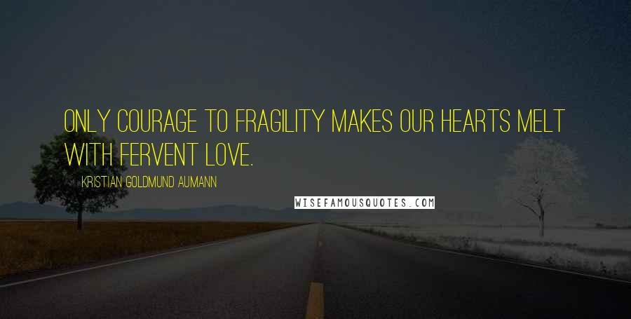 Kristian Goldmund Aumann Quotes: Only courage to fragility makes our hearts melt with fervent love.