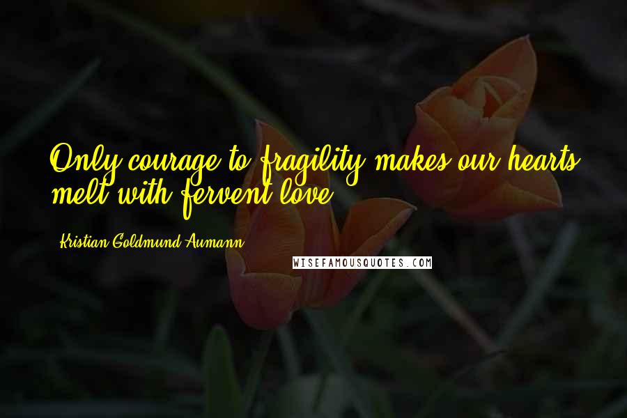 Kristian Goldmund Aumann Quotes: Only courage to fragility makes our hearts melt with fervent love.