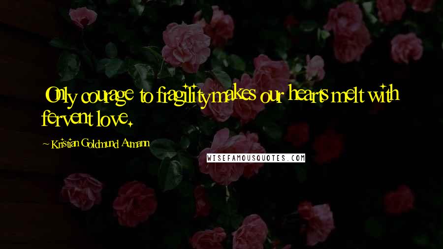Kristian Goldmund Aumann Quotes: Only courage to fragility makes our hearts melt with fervent love.