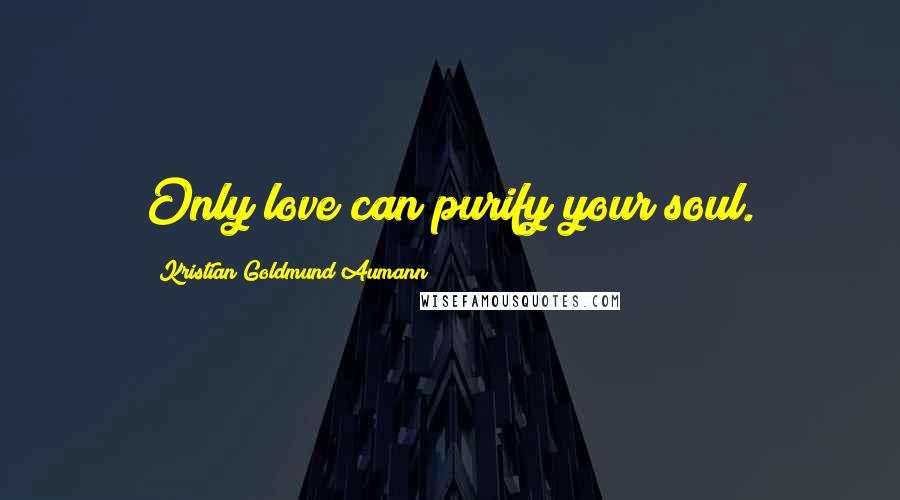 Kristian Goldmund Aumann Quotes: Only love can purify your soul.