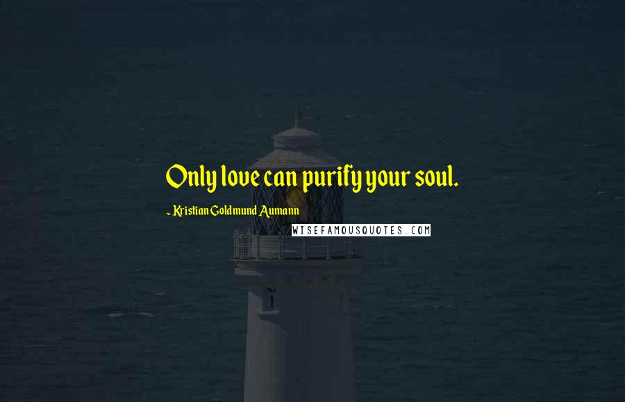 Kristian Goldmund Aumann Quotes: Only love can purify your soul.