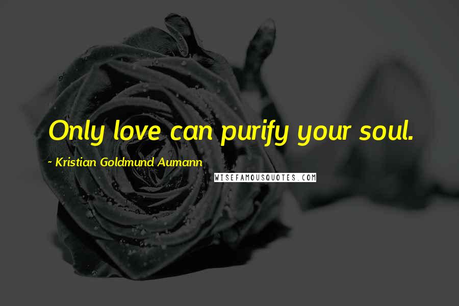 Kristian Goldmund Aumann Quotes: Only love can purify your soul.