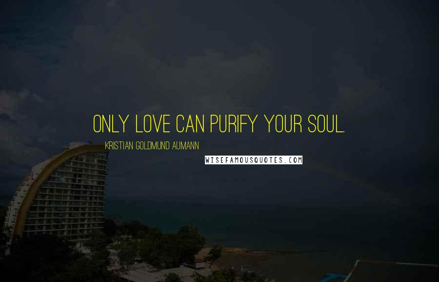 Kristian Goldmund Aumann Quotes: Only love can purify your soul.