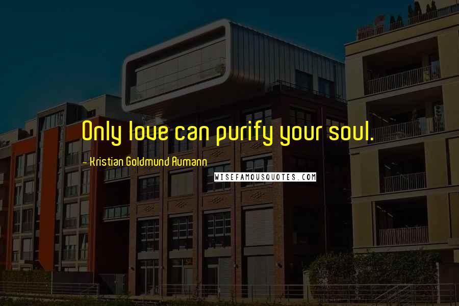 Kristian Goldmund Aumann Quotes: Only love can purify your soul.