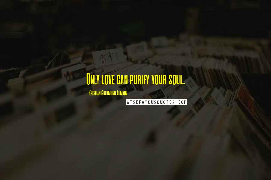 Kristian Goldmund Aumann Quotes: Only love can purify your soul.