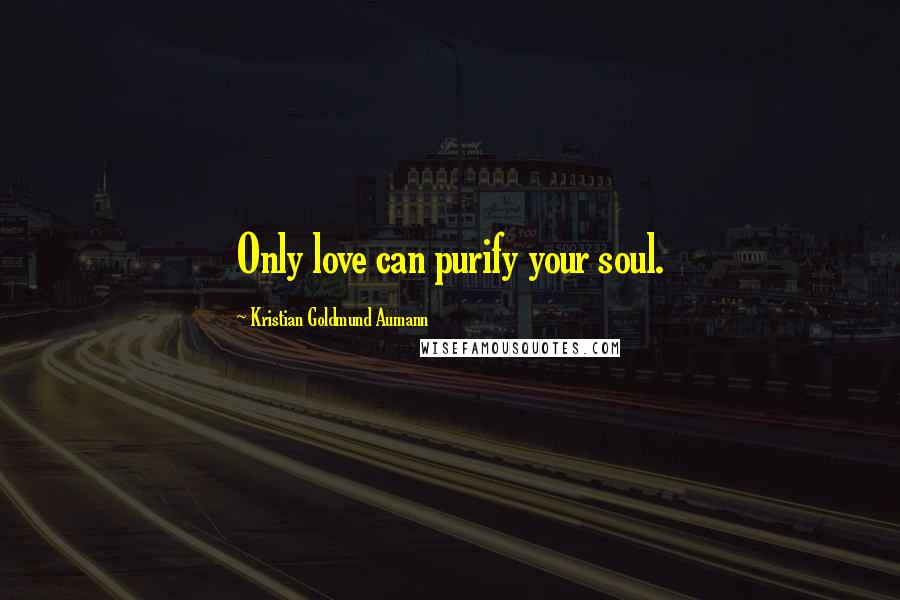 Kristian Goldmund Aumann Quotes: Only love can purify your soul.