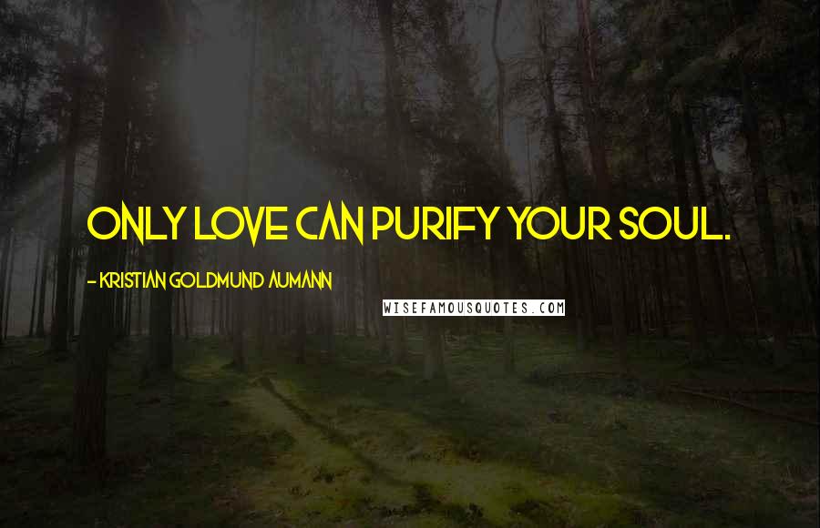 Kristian Goldmund Aumann Quotes: Only love can purify your soul.