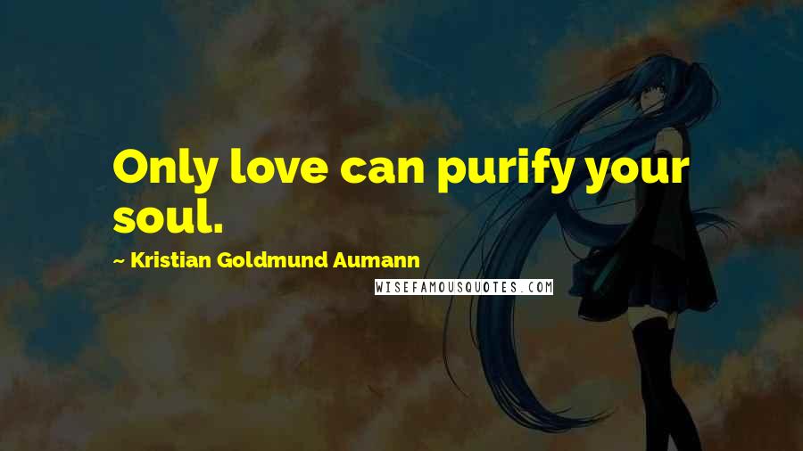 Kristian Goldmund Aumann Quotes: Only love can purify your soul.